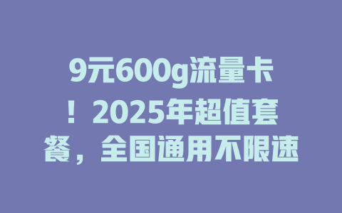 9元600g流量卡！2025年超值套餐，全国通用不限速