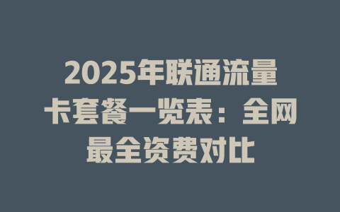 2025年联通流量卡套餐一览表：全网最全资费对比
