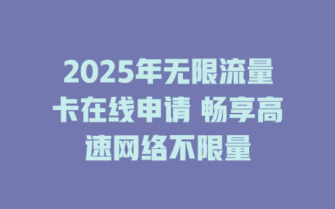 2025年无限流量卡在线申请 畅享高速网络不限量
