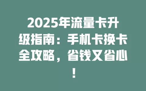 2025年流量卡升级指南：手机卡换卡全攻略，省钱又省心！