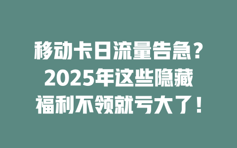 移动卡日流量告急？2025年这些隐藏福利不领就亏大了！