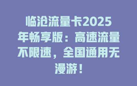 临沧流量卡2025年畅享版：高速流量不限速，全国通用无漫游！