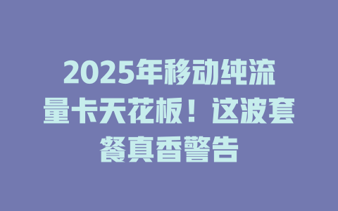 2025年移动纯流量卡天花板！这波套餐真香警告