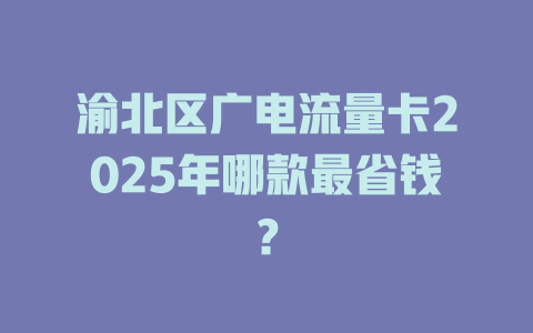 渝北区广电流量卡2025年哪款最省钱？
