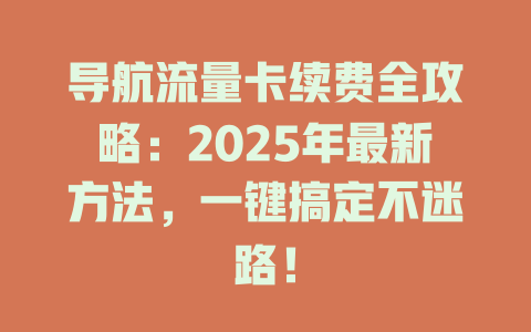导航流量卡续费全攻略：2025年最新方法，一键搞定不迷路！