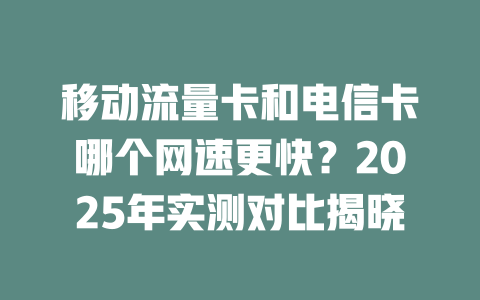 移动流量卡和电信卡哪个网速更快？2025年实测对比揭晓