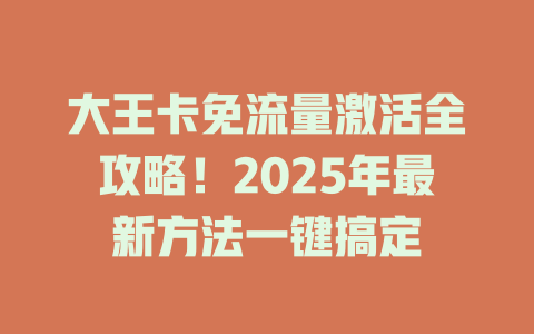大王卡免流量激活全攻略！2025年最新方法一键搞定