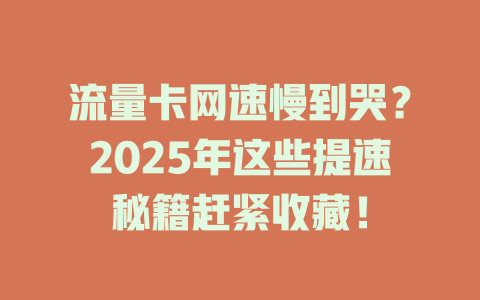 流量卡网速慢到哭？2025年这些提速秘籍赶紧收藏！