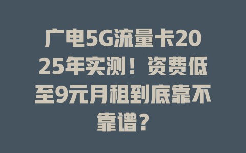 广电5G流量卡2025年实测！资费低至9元月租到底靠不靠谱？