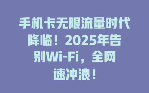 手机卡无限流量时代降临！2025年告别Wi-Fi，全网速冲浪！