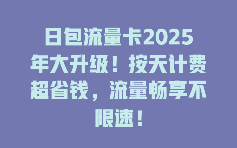 日包流量卡2025年大升级！按天计费超省钱，流量畅享不限速！