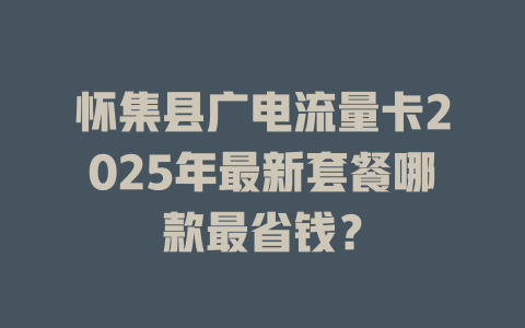 怀集县广电流量卡2025年最新套餐哪款最省钱？