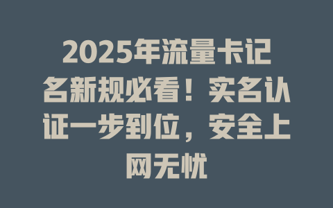 2025年流量卡记名新规必看！实名认证一步到位，安全上网无忧