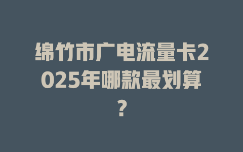 绵竹市广电流量卡2025年哪款最划算？