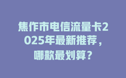 焦作市电信流量卡2025年最新推荐，哪款最划算？