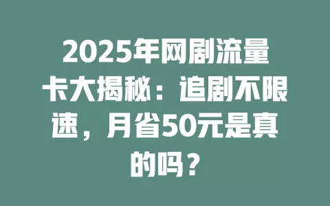 2025年网剧流量卡大揭秘：追剧不限速，月省50元是真的吗？