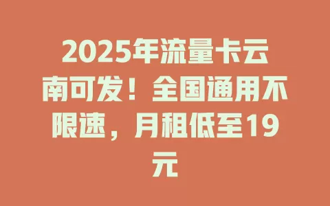 2025年流量卡云南可发！全国通用不限速，月租低至19元