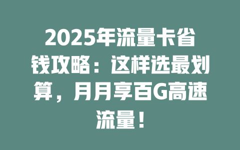2025年流量卡省钱攻略：这样选最划算，月月享百G高速流量！
