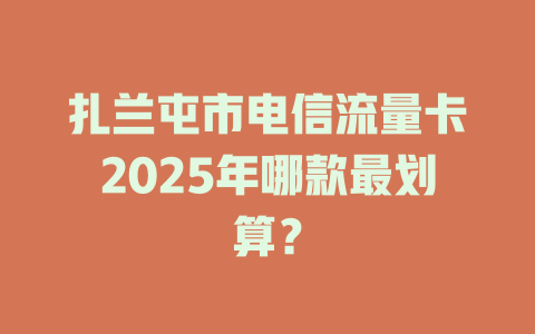 扎兰屯市电信流量卡2025年哪款最划算？