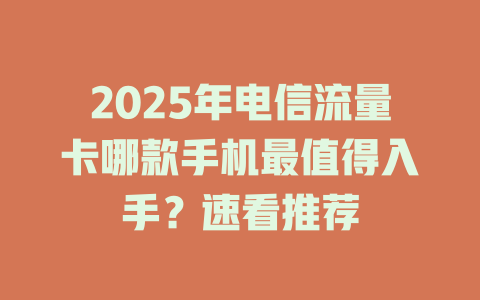 2025年电信流量卡哪款手机最值得入手？速看推荐