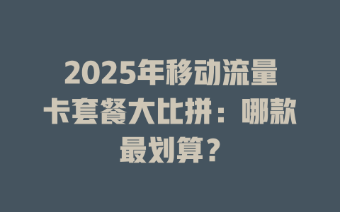 2025年移动流量卡套餐大比拼：哪款最划算？