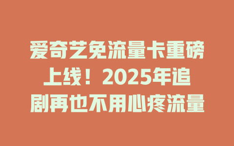爱奇艺免流量卡重磅上线！2025年追剧再也不用心疼流量