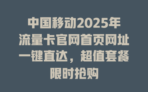 中国移动2025年流量卡官网首页网址一键直达，超值套餐限时抢购
