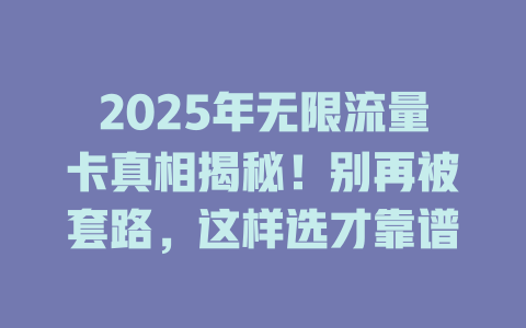 2025年无限流量卡真相揭秘！别再被套路，这样选才靠谱