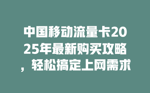 中国移动流量卡2025年最新购买攻略，轻松搞定上网需求