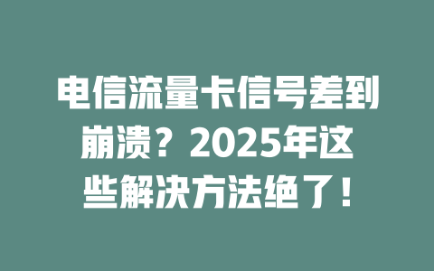 电信流量卡信号差到崩溃？2025年这些解决方法绝了！
