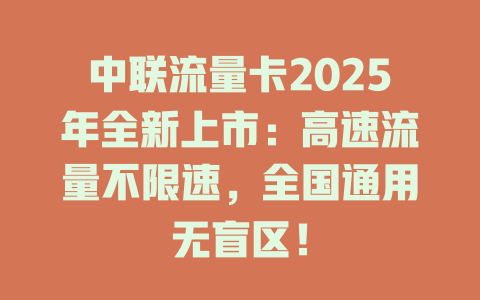 中联流量卡2025年全新上市：高速流量不限速，全国通用无盲区！