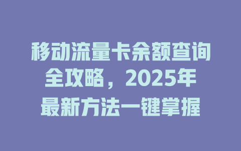 移动流量卡余额查询全攻略，2025年最新方法一键掌握