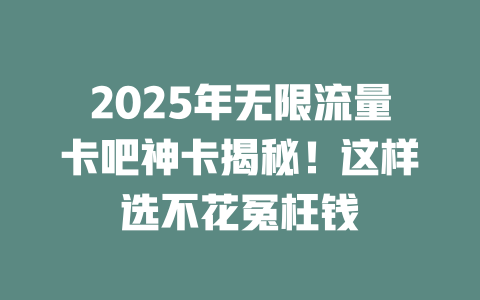 2025年无限流量卡吧神卡揭秘！这样选不花冤枉钱