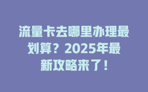 流量卡去哪里办理最划算？2025年最新攻略来了！