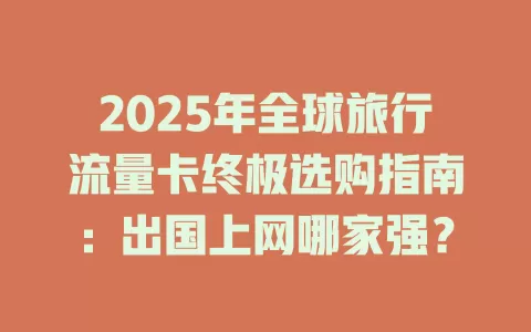 2025年全球旅行流量卡终极选购指南：出国上网哪家强？