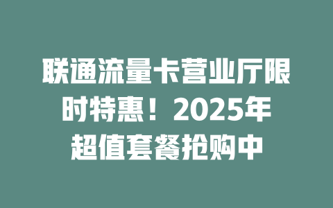 联通流量卡营业厅限时特惠！2025年超值套餐抢购中