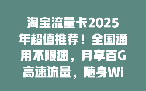 淘宝流量卡2025年超值推荐！全国通用不限速，月享百G高速流量，随身WiFi必备神器！