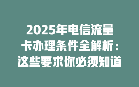 2025年电信流量卡办理条件全解析：这些要求你必须知道
