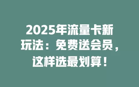 2025年流量卡新玩法：免费送会员，这样选最划算！
