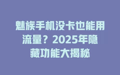 魅族手机没卡也能用流量？2025年隐藏功能大揭秘