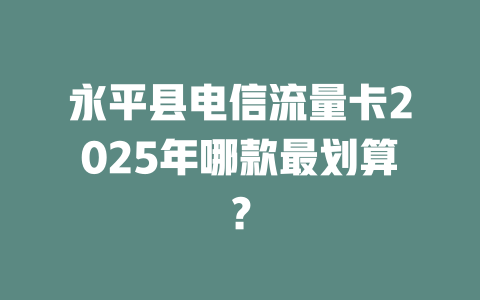 永平县电信流量卡2025年哪款最划算？