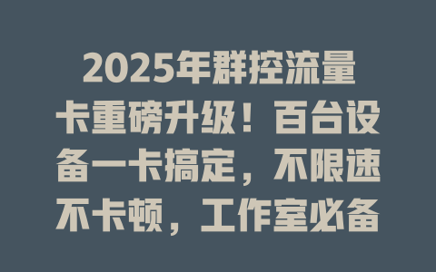 2025年群控流量卡重磅升级！百台设备一卡搞定，不限速不卡顿，工作室必备神器！