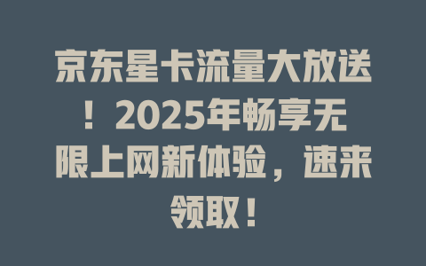 京东星卡流量大放送！2025年畅享无限上网新体验，速来领取！