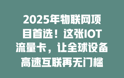 2025年物联网项目首选！这张IOT流量卡，让全球设备高速互联再无门槛