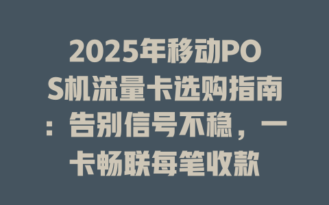 2025年移动POS机流量卡选购指南：告别信号不稳，一卡畅联每笔收款