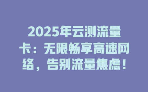 2025年云测流量卡：无限畅享高速网络，告别流量焦虑！