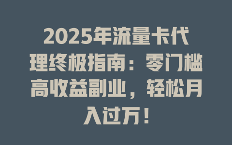 2025年流量卡代理终极指南：零门槛高收益副业，轻松月入过万！