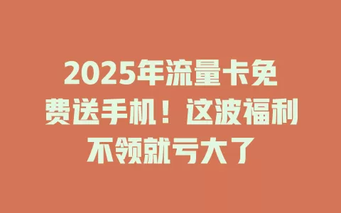 2025年流量卡免费送手机！这波福利不领就亏大了