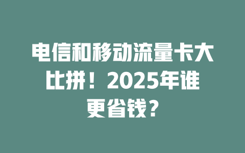 电信和移动流量卡大比拼！2025年谁更省钱？