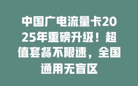 中国广电流量卡2025年重磅升级！超值套餐不限速，全国通用无盲区
